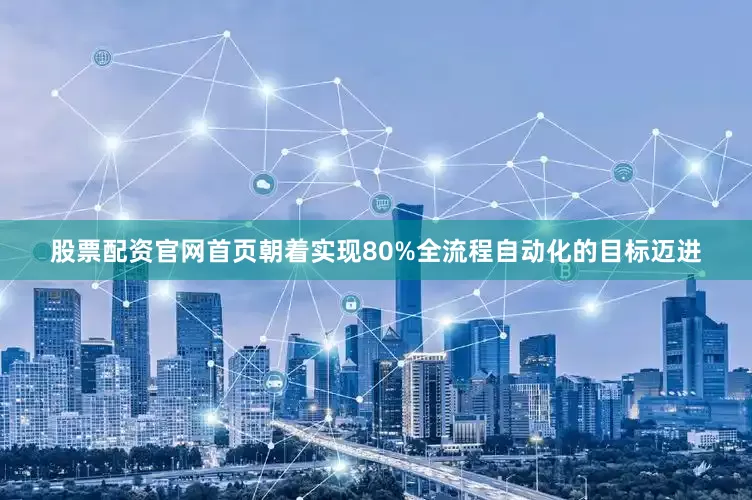 股票配资官网首页朝着实现80%全流程自动化的目标迈进