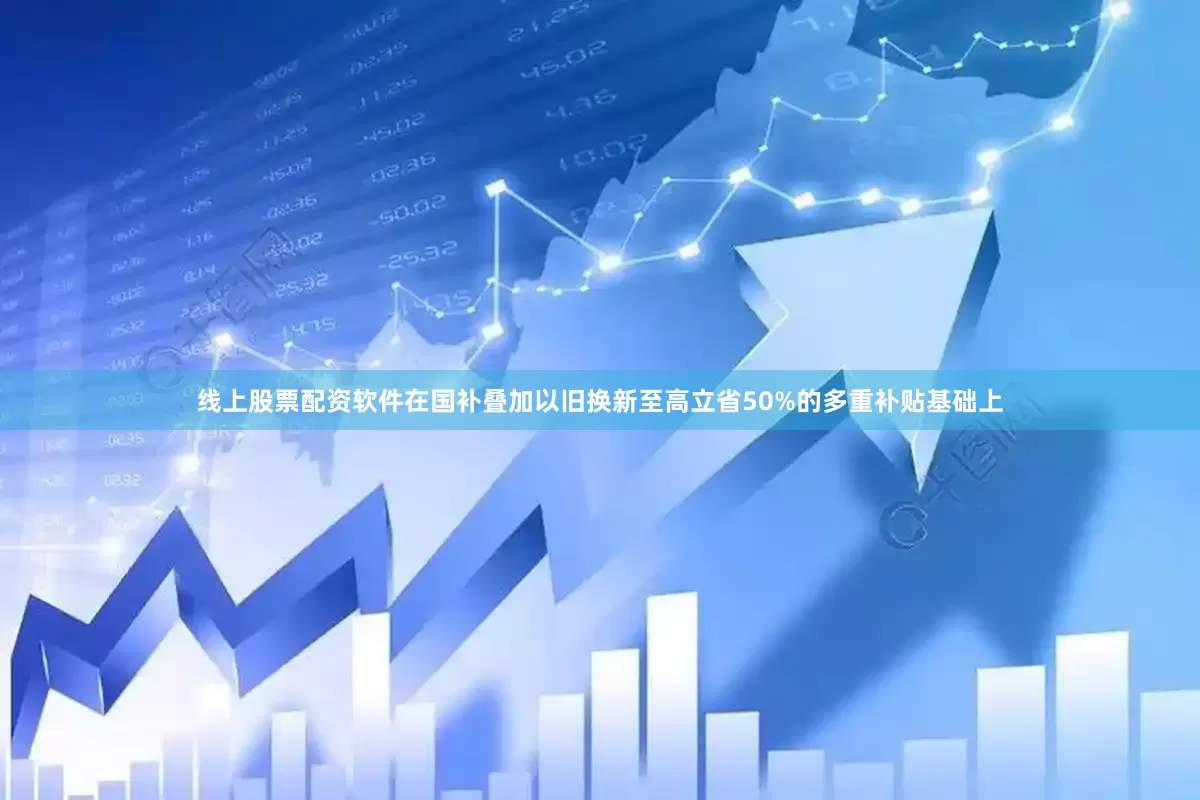 线上股票配资软件在国补叠加以旧换新至高立省50%的多重补贴基础上