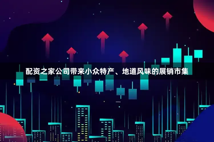 配资之家公司带来小众特产、地道风味的展销市集