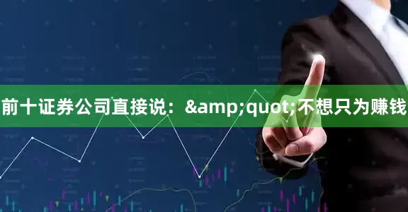 前十证券公司直接说：&quot;不想只为赚钱