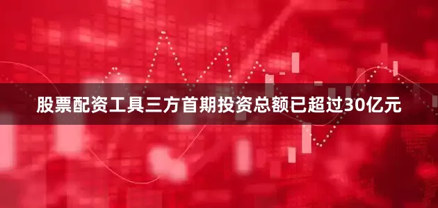股票配资工具三方首期投资总额已超过30亿元