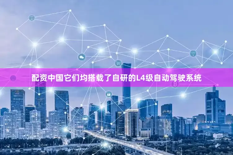 配资中国它们均搭载了自研的L4级自动驾驶系统