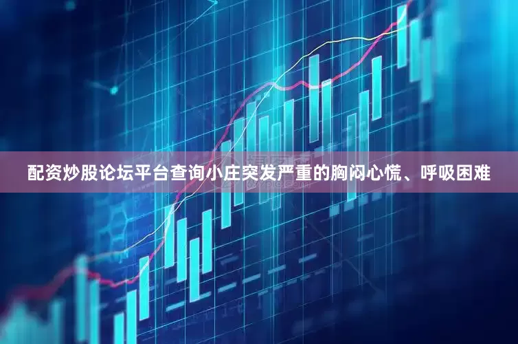 配资炒股论坛平台查询小庄突发严重的胸闷心慌、呼吸困难