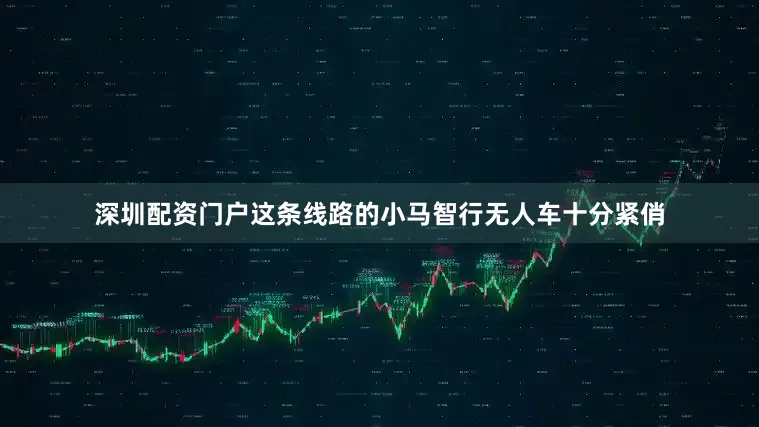 深圳配资门户这条线路的小马智行无人车十分紧俏