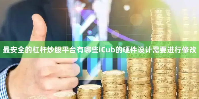 最安全的杠杆炒股平台有哪些iCub的硬件设计需要进行修改
