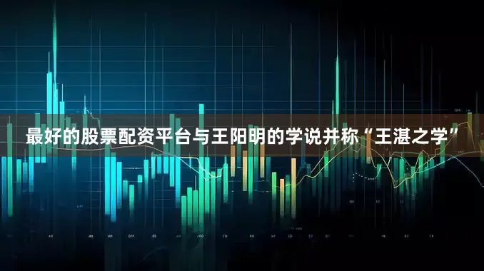 最好的股票配资平台与王阳明的学说并称“王湛之学”
