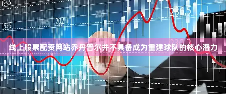 线上股票配资网站乔丹普尔并不具备成为重建球队的核心潜力