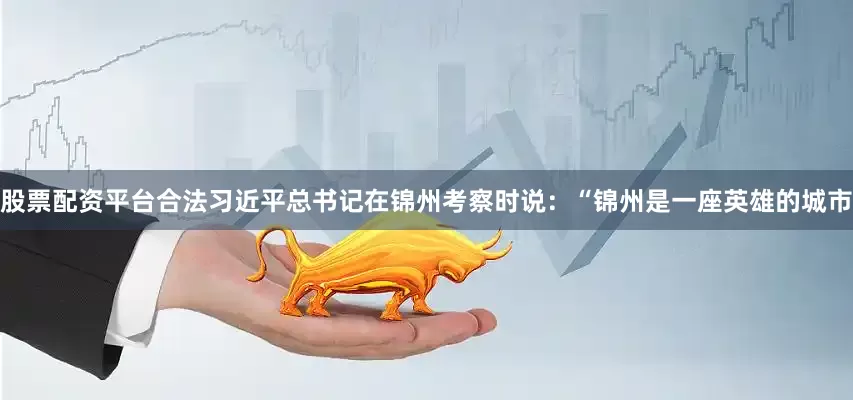 股票配资平台合法习近平总书记在锦州考察时说：“锦州是一座英雄的城市