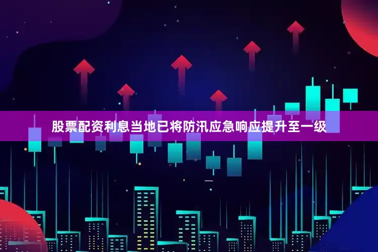 股票配资利息当地已将防汛应急响应提升至一级