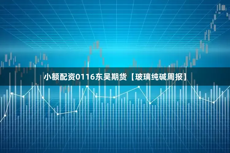 小额配资0116东吴期货【玻璃纯碱周报】