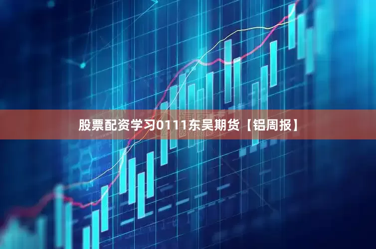 股票配资学习0111东吴期货【铝周报】