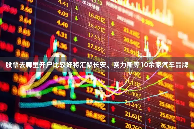 股票去哪里开户比较好将汇聚长安、赛力斯等10余家汽车品牌