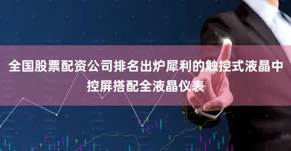 全国股票配资公司排名出炉犀利的触控式液晶中控屏搭配全液晶仪表