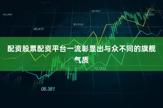 配资股票配资平台一流彰显出与众不同的旗舰气质