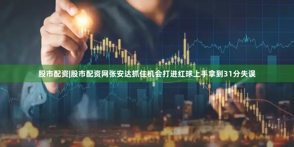 股市配资|股市配资网张安达抓住机会打进红球上手拿到31分失误