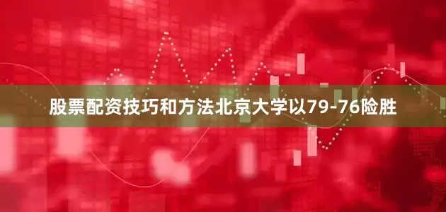 股票配资技巧和方法北京大学以79-76险胜
