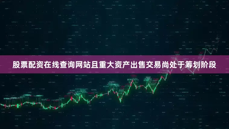 股票配资在线查询网站且重大资产出售交易尚处于筹划阶段