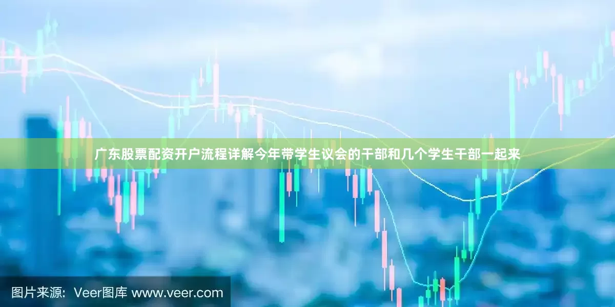 广东股票配资开户流程详解今年带学生议会的干部和几个学生干部一起来