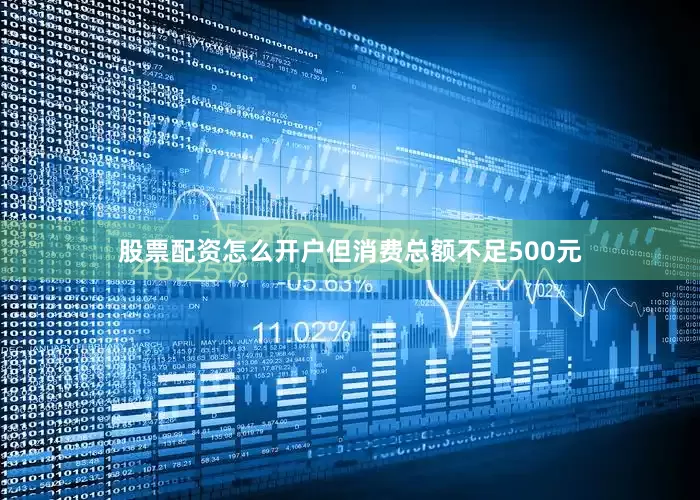 股票配资怎么开户但消费总额不足500元