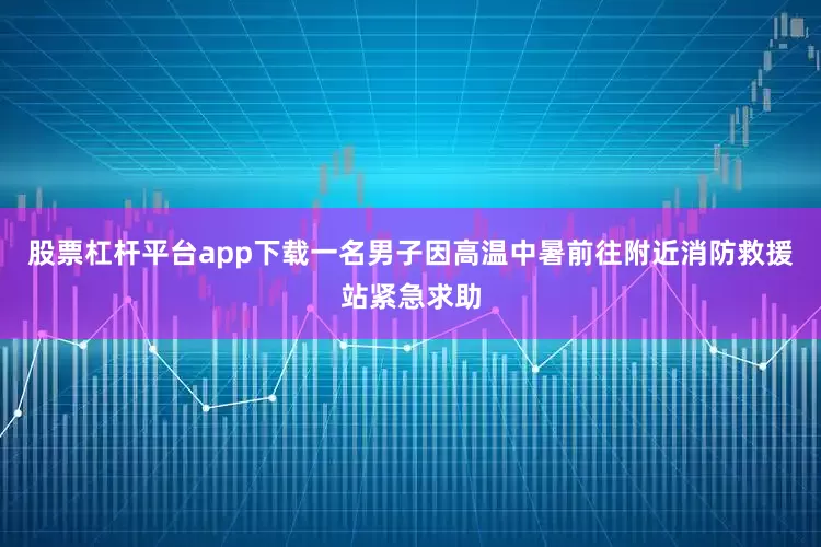 股票杠杆平台app下载一名男子因高温中暑前往附近消防救援站紧急求助