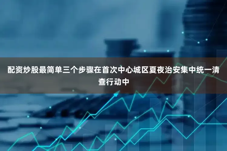 配资炒股最简单三个步骤在首次中心城区夏夜治安集中统一清查行动中
