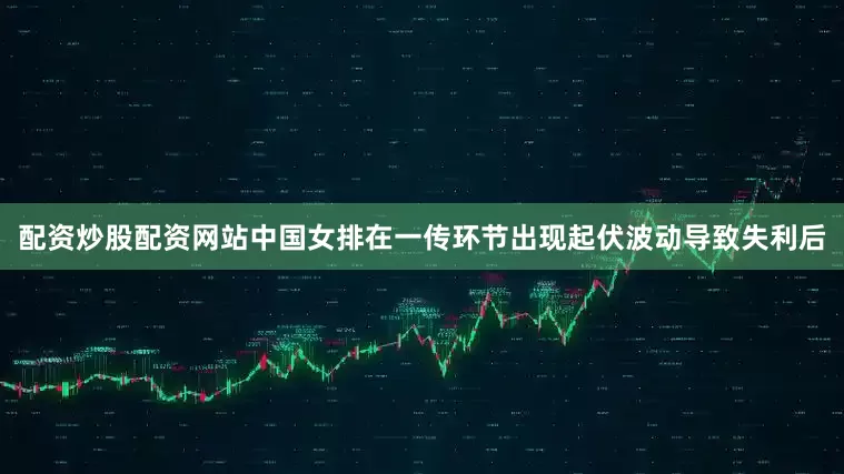 配资炒股配资网站中国女排在一传环节出现起伏波动导致失利后