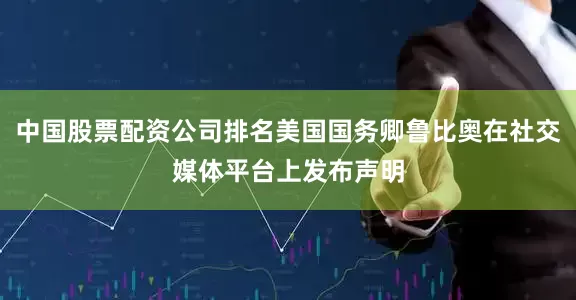 中国股票配资公司排名美国国务卿鲁比奥在社交媒体平台上发布声明