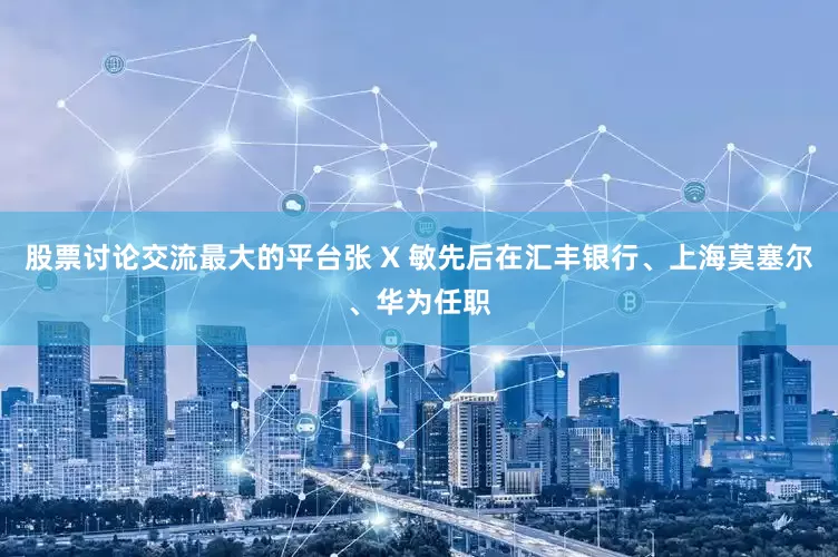 股票讨论交流最大的平台张 X 敏先后在汇丰银行、上海莫塞尔、华为任职