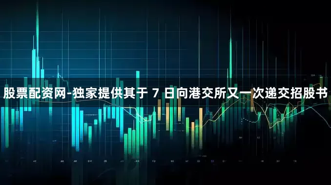 股票配资网-独家提供其于 7 日向港交所又一次递交招股书