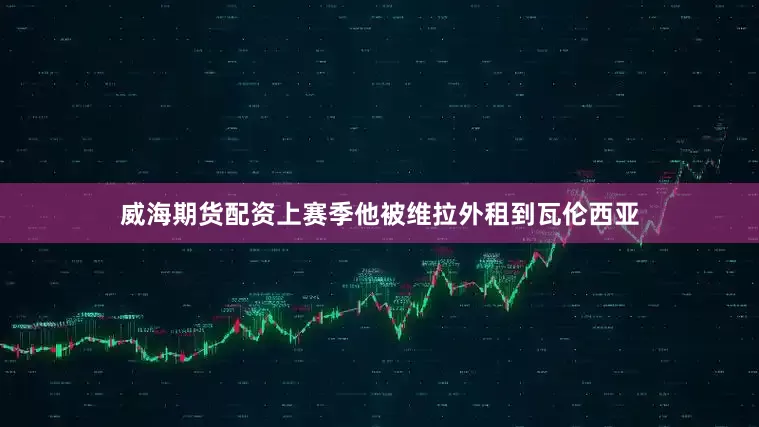 威海期货配资上赛季他被维拉外租到瓦伦西亚