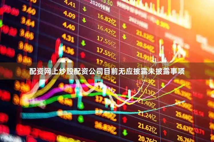 配资网上炒股配资公司目前无应披露未披露事项