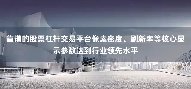 靠谱的股票杠杆交易平台像素密度、刷新率等核心显示参数达到行业领先水平