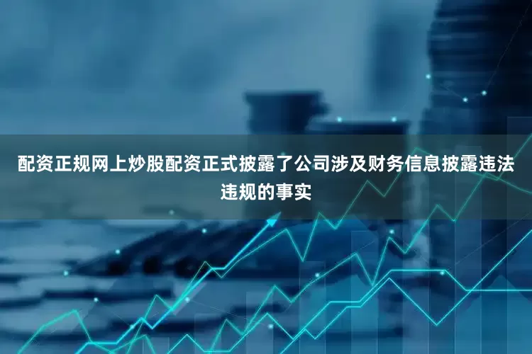 配资正规网上炒股配资正式披露了公司涉及财务信息披露违法违规的事实