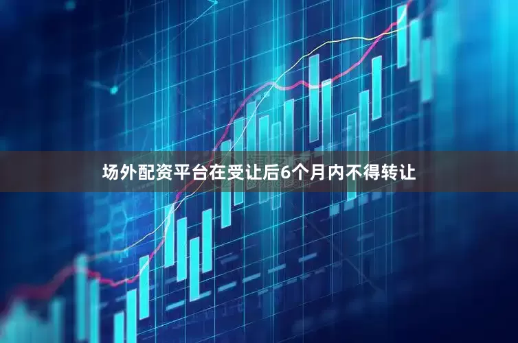 场外配资平台在受让后6个月内不得转让