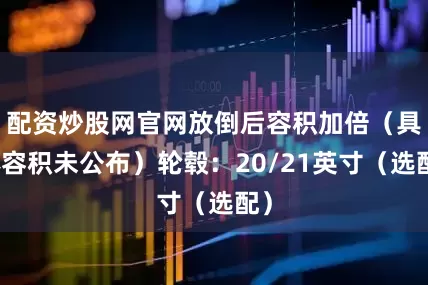 配资炒股网官网放倒后容积加倍（具体容积未公布）轮毂：20/21英寸（选配）