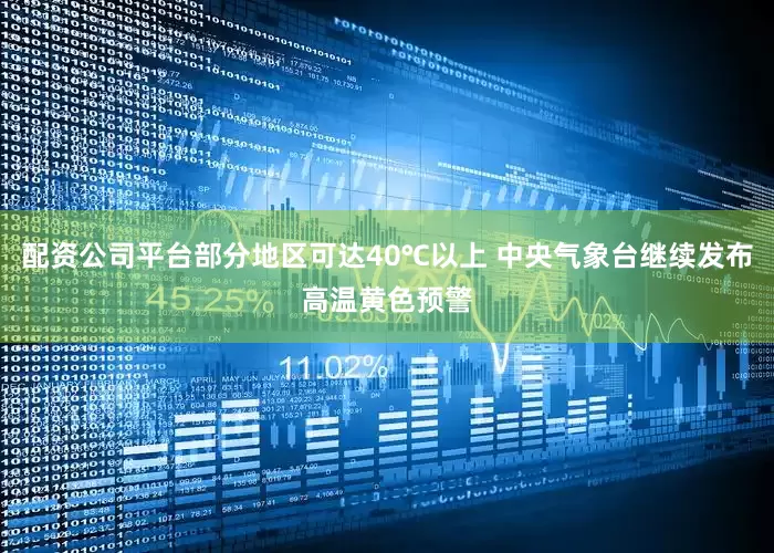 配资公司平台部分地区可达40℃以上 中央气象台继续发布高温黄色预警