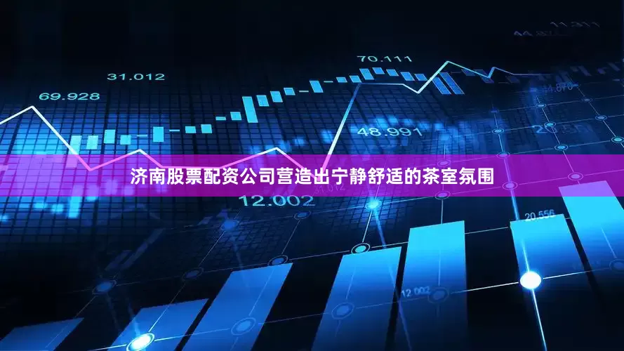 济南股票配资公司营造出宁静舒适的茶室氛围