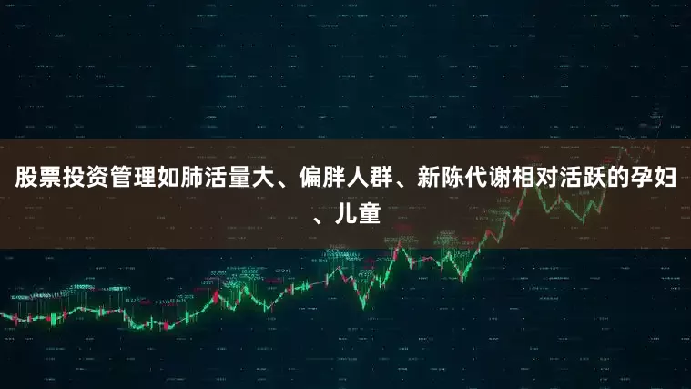 股票投资管理如肺活量大、偏胖人群、新陈代谢相对活跃的孕妇、儿童