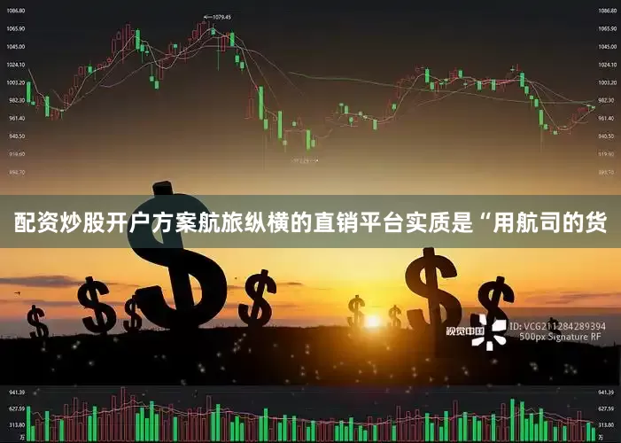 配资炒股开户方案航旅纵横的直销平台实质是“用航司的货