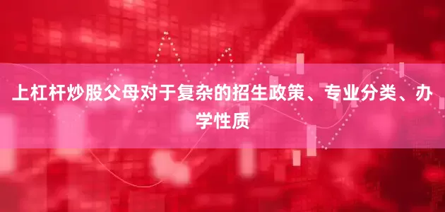 上杠杆炒股父母对于复杂的招生政策、专业分类、办学性质