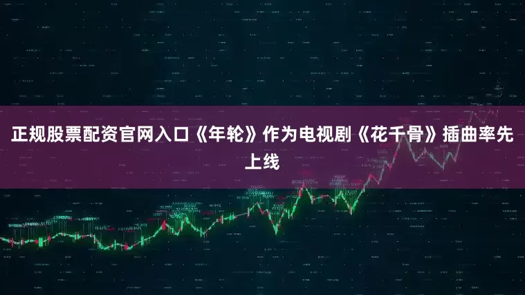 正规股票配资官网入口《年轮》作为电视剧《花千骨》插曲率先上线