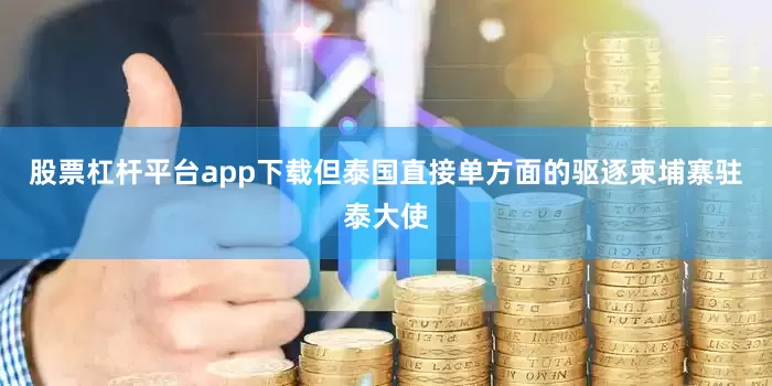 股票杠杆平台app下载但泰国直接单方面的驱逐柬埔寨驻泰大使