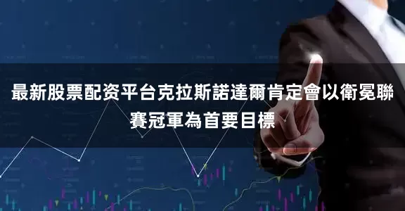 最新股票配资平台克拉斯諾達爾肯定會以衛冕聯賽冠軍為首要目標