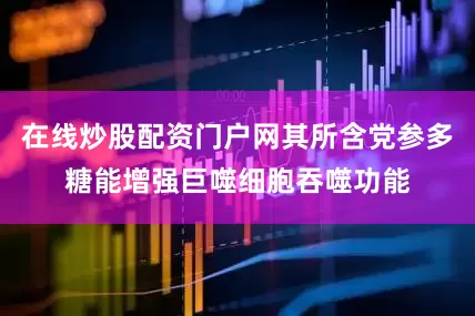 在线炒股配资门户网其所含党参多糖能增强巨噬细胞吞噬功能