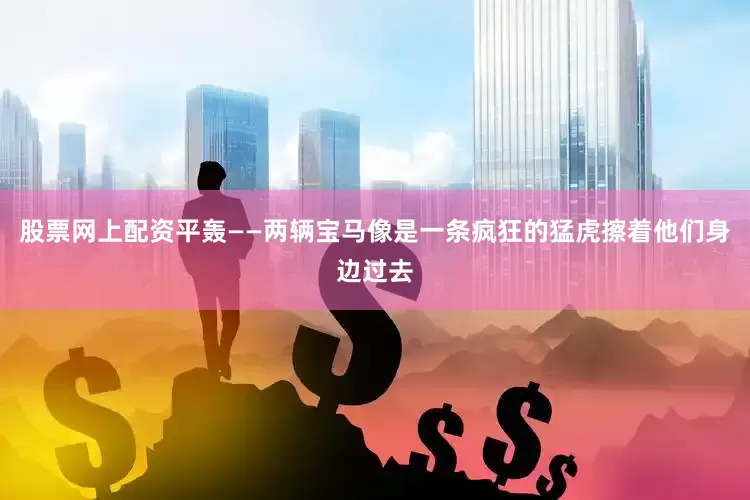 股票网上配资平轰——两辆宝马像是一条疯狂的猛虎擦着他们身边过去
