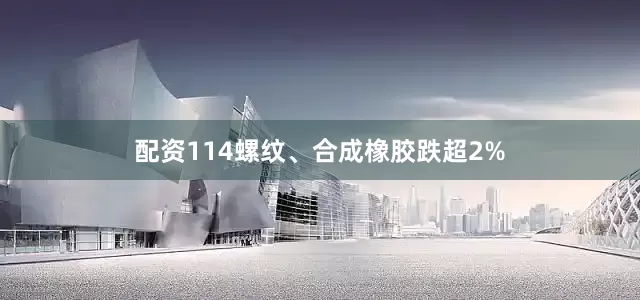 配资114螺纹、合成橡胶跌超2%