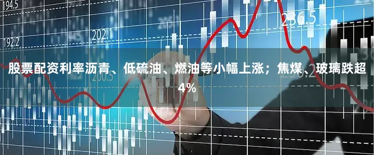 股票配资利率沥青、低硫油、燃油等小幅上涨；焦煤、玻璃跌超4%
