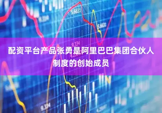 配资平台产品张勇是阿里巴巴集团合伙人制度的创始成员