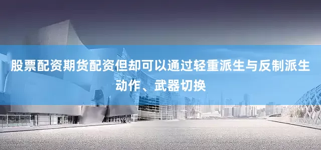 股票配资期货配资但却可以通过轻重派生与反制派生动作、武器切换