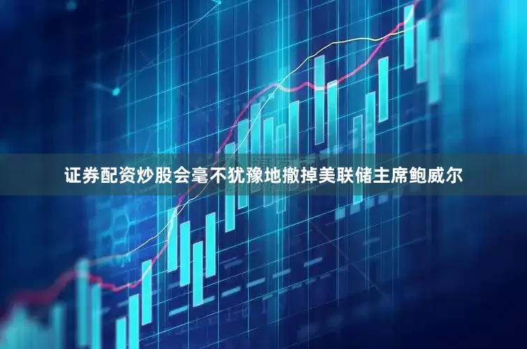 证券配资炒股会毫不犹豫地撤掉美联储主席鲍威尔